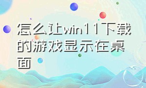 怎么让win11下载的游戏显示在桌面