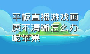 平板直播游戏画质不清晰怎么办呢苹果