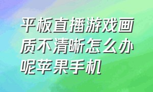 平板直播游戏画质不清晰怎么办呢苹果手机