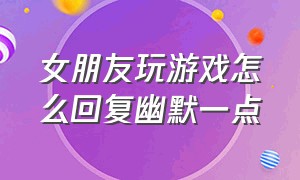 女朋友玩游戏怎么回复幽默一点