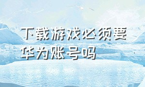 下载游戏必须要华为账号吗