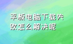 平板电脑下载失败怎么解决呢