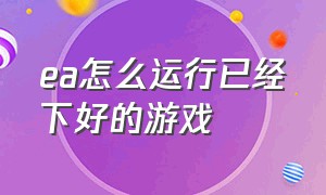 ea怎么运行已经下好的游戏