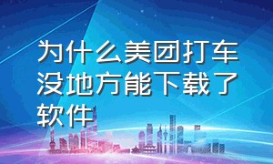 为什么美团打车没地方能下载了软件