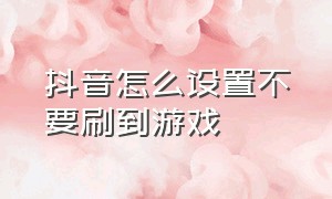 抖音怎么设置不要刷到游戏