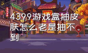 4399游戏盒抽皮肤怎么老是抽不到