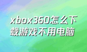 xbox360怎么下载游戏不用电脑