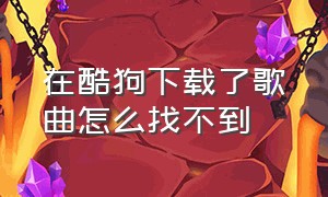 在酷狗下载了歌曲怎么找不到