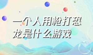 一个人用枪打恐龙是什么游戏