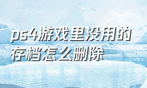 ps4游戏里没用的存档怎么删除