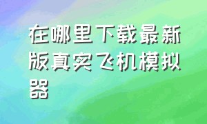 在哪里下载最新版真实飞机模拟器