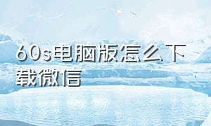 60s电脑版怎么下载微信