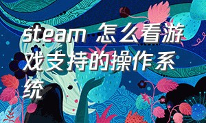 steam 怎么看游戏支持的操作系统