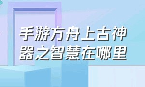 手游方舟上古神器之智慧在哪里