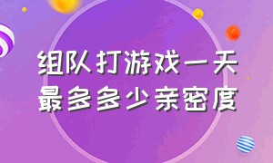 组队打游戏一天最多多少亲密度