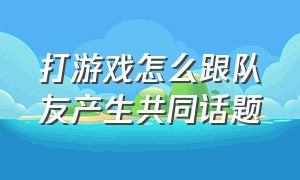 打游戏怎么跟队友产生共同话题