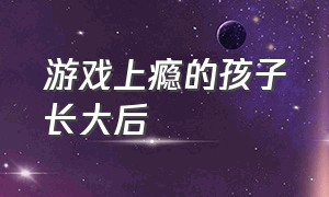 游戏上瘾的孩子长大后