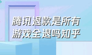 腾讯退款是所有游戏全退吗知乎