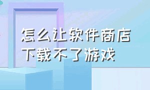 怎么让软件商店下载不了游戏