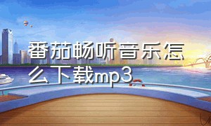 番茄畅听音乐怎么下载mp3