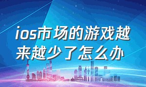 ios市场的游戏越来越少了怎么办