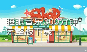 睡眠音乐300分钟完整版下载