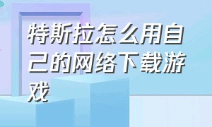 特斯拉怎么用自己的网络下载游戏