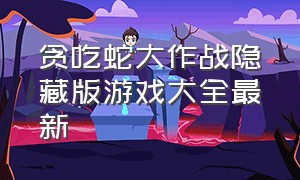 贪吃蛇大作战隐藏版游戏大全最新