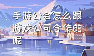 手游公会怎么跟游戏公司合作的呢