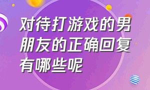 对待打游戏的男朋友的正确回复有哪些呢