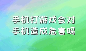 手机打游戏会对手机造成危害吗