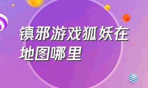 镇邪游戏狐妖在地图哪里