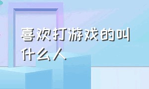 喜欢打游戏的叫什么人