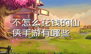 不怎么花钱的仙侠手游有哪些