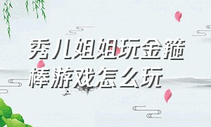 秀儿姐姐玩金箍棒游戏怎么玩