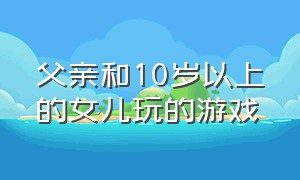 父亲和10岁以上的女儿玩的游戏