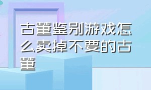 古董鉴别游戏怎么卖掉不要的古董