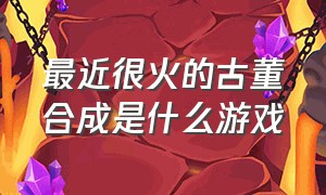 最近很火的古董合成是什么游戏