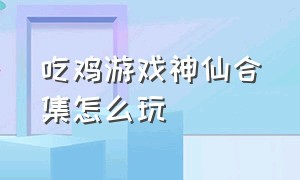 吃鸡游戏神仙合集怎么玩