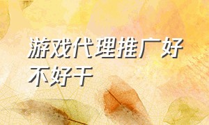 游戏代理推广好不好干