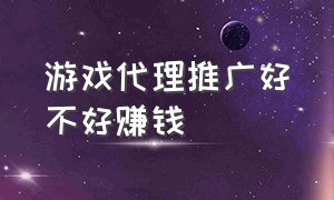 游戏代理推广好不好赚钱