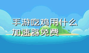 手游吃鸡用什么加速器免费