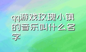 qq游戏玫瑰小镇的音乐叫什么名字