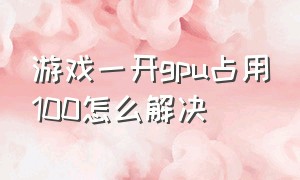 游戏一开gpu占用100怎么解决