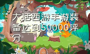 大话西游手游装备达到50000评分