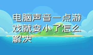 电脑声音一点游戏就变小了怎么解决