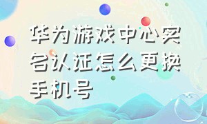 华为游戏中心实名认证怎么更换手机号