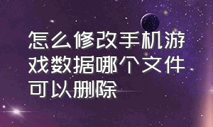 怎么修改手机游戏数据哪个文件可以删除