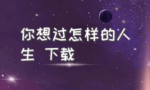 你想过怎样的人生 下载