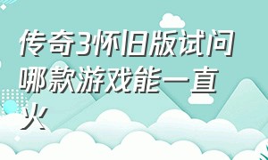 传奇3怀旧版试问哪款游戏能一直火